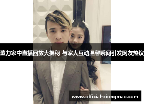 董力家中直播回放大揭秘 与家人互动温馨瞬间引发网友热议