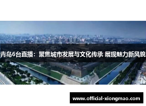 青岛6台直播：聚焦城市发展与文化传承 展现魅力新风貌